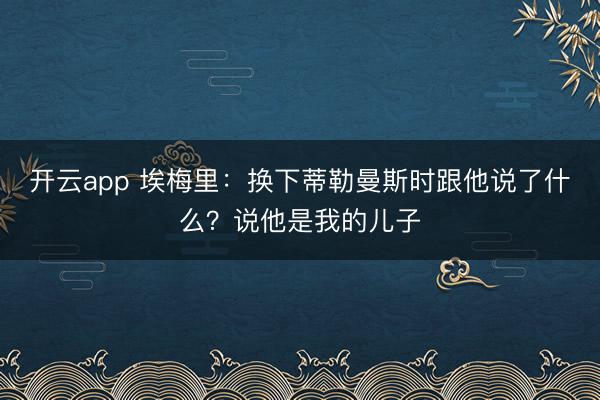 开云app 埃梅里：换下蒂勒曼斯时跟他说了什么？说他是我的儿子