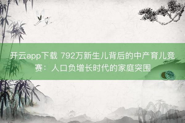 开云app下载 792万新生儿背后的中产育儿竞赛：人口负增长时代的家庭突围