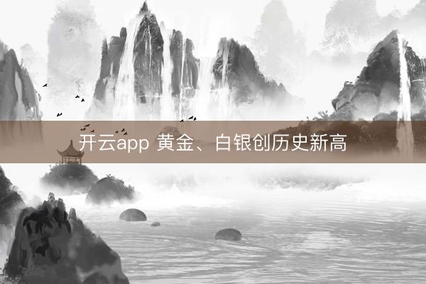 开云app 黄金、白银创历史新高