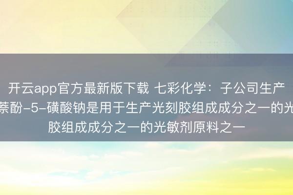 开云app官方最新版下载 七彩化学：子公司生产的2-重氮-1-萘酚-5-磺酸钠是用于生产光刻胶组成成分之一的光敏剂原料之一