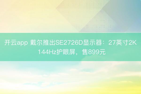 开云app 戴尔推出SE2726D显示器：27英寸2K 144Hz护眼屏，售899元