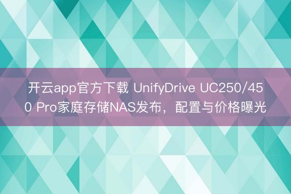 开云app官方下载 UnifyDrive UC250/450 Pro家庭存储NAS发布，配置与价格曝光