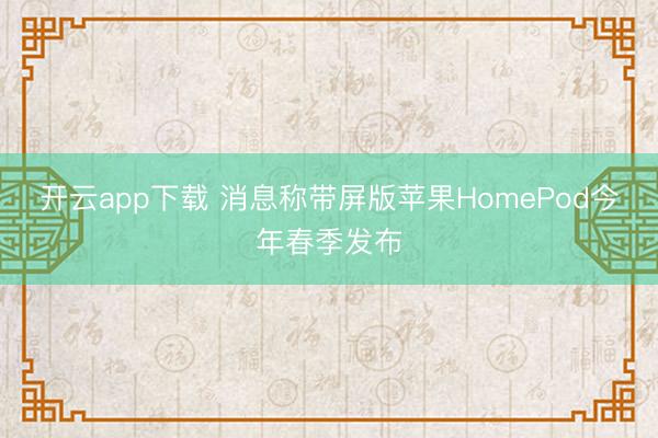 开云app下载 消息称带屏版苹果HomePod今年春季发布
