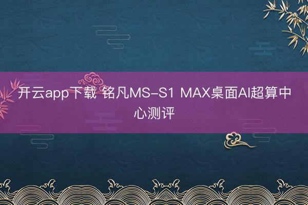 开云app下载 铭凡MS-S1 MAX桌面AI超算中心测评