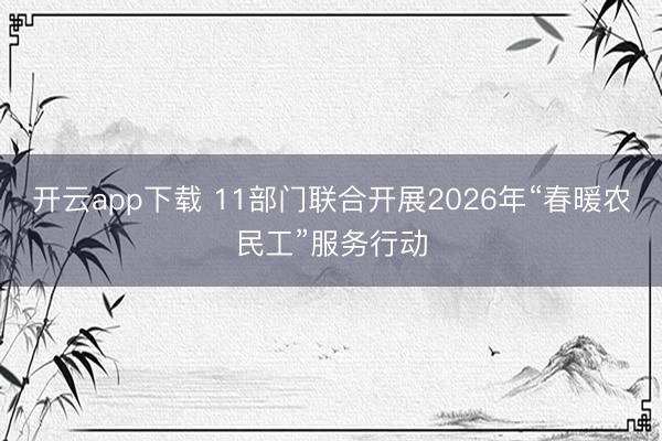 开云app下载 11部门联合开展2026年“春暖农民工”服务行动