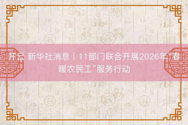 开云 新华社消息｜11部门联合开展2026年“春暖农民工”服务行动