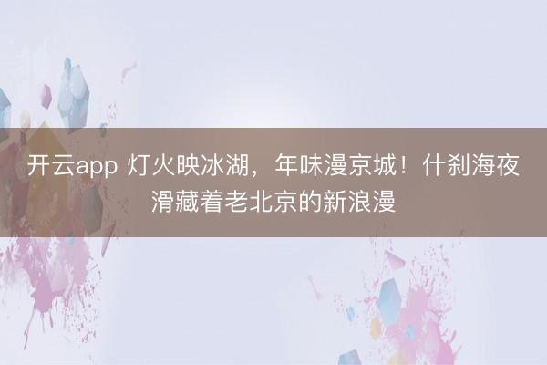 开云app 灯火映冰湖，年味漫京城！什刹海夜滑藏着老北京的新浪漫