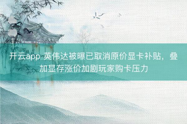 开云app 英伟达被曝已取消原价显卡补贴，叠加显存涨价加剧玩家购卡压力