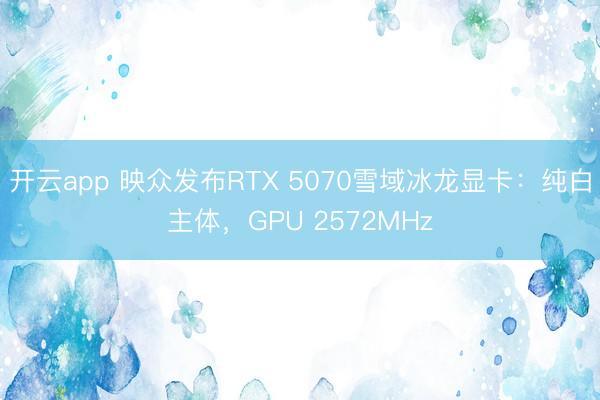开云app 映众发布RTX 5070雪域冰龙显卡：纯白主体，GPU 2572MHz