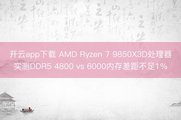 开云app下载 AMD Ryzen 7 9850X3D处理器实测DDR5 4800 vs 6000内存差距不足1%
