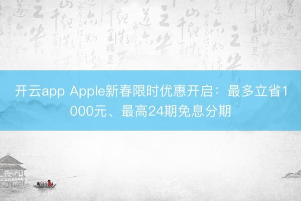 开云app Apple新春限时优惠开启：最多立省1000元、最高24期免息分期