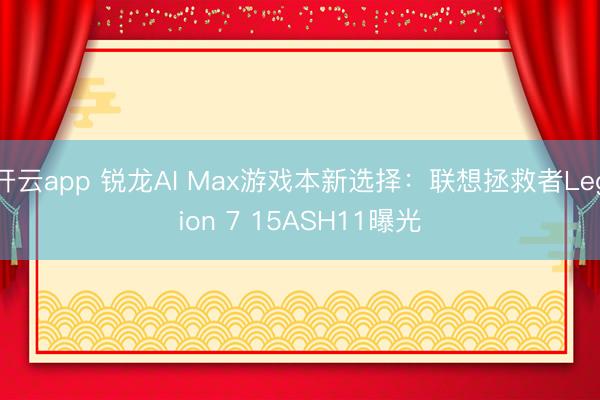 开云app 锐龙AI Max游戏本新选择：联想拯救者Legion 7 15ASH11曝光