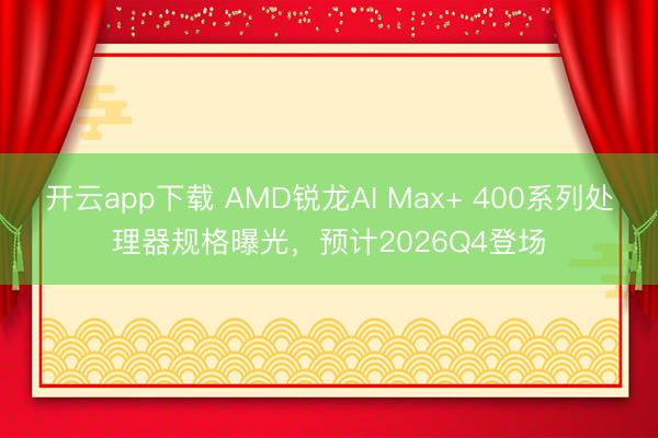 开云app下载 AMD锐龙AI Max+ 400系列处理器规格曝光，预计2026Q4登场