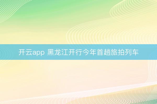 开云app 黑龙江开行今年首趟旅拍列车