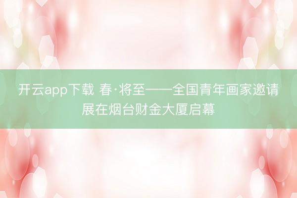 开云app下载 春·将至——全国青年画家邀请展在烟台财金大厦启幕