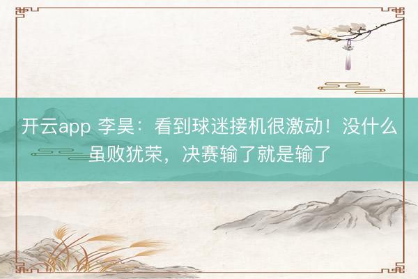开云app 李昊：看到球迷接机很激动！没什么虽败犹荣，决赛输了就是输了