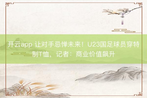 开云app 让对手忌惮未来！U23国足球员穿特制T恤，记者：商业价值飙升