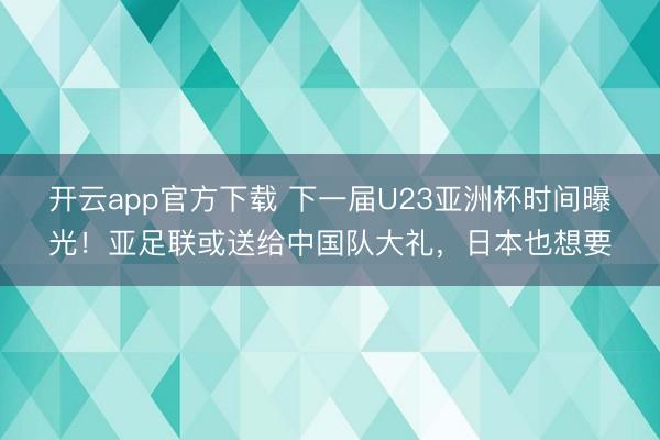 开云app官方下载 下一届U23亚洲杯时间曝光！亚足联或送给中国队大礼，日本也想要
