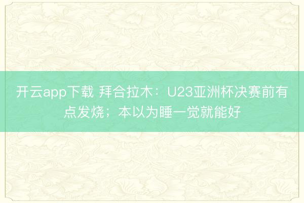 开云app下载 拜合拉木：U23亚洲杯决赛前有点发烧；本以为睡一觉就能好