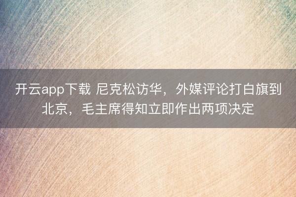 开云app下载 尼克松访华，外媒评论打白旗到北京，毛主席得知立即作出两项决定