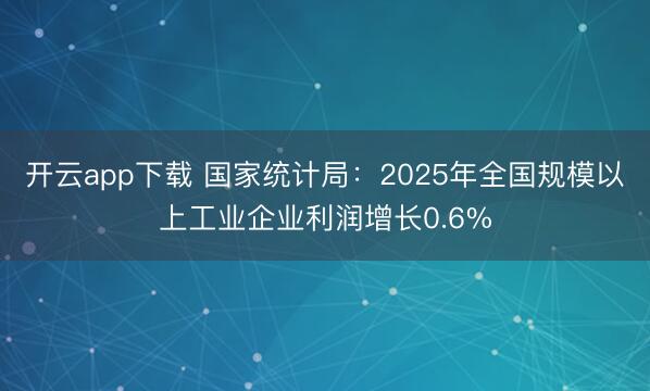 开云app下载 国家统计局：2025年全国规模以上工业企业利润增长0.6%