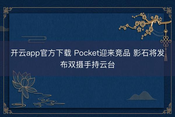 开云app官方下载 Pocket迎来竞品 影石将发布双摄手持云台
