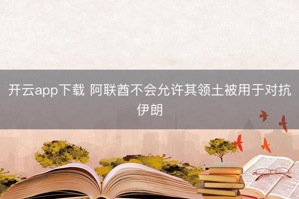 开云app下载 阿联酋不会允许其领土被用于对抗伊朗