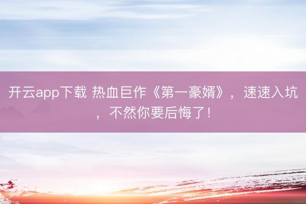开云app下载 热血巨作《第一豪婿》，速速入坑，不然你要后悔了！