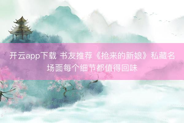 开云app下载 书友推荐《抢来的新娘》私藏名场面每个细节都值得回味