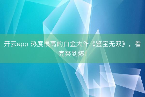 开云app 热度很高的白金大作《鉴宝无双》，看完爽到爆！