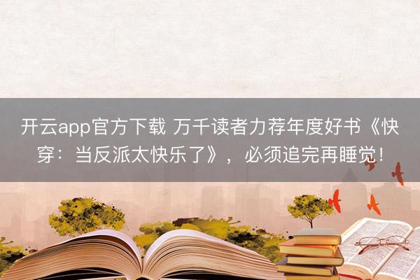 开云app官方下载 万千读者力荐年度好书《快穿：当反派太快乐了》，必须追完再睡觉！