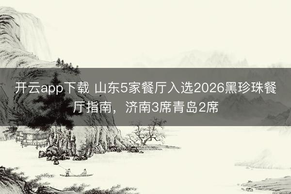 开云app下载 山东5家餐厅入选2026黑珍珠餐厅指南，济南3席青岛2席