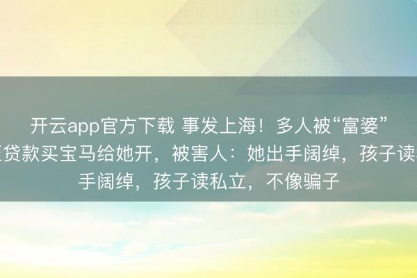 开云app官方下载 事发上海！多人被“富婆”坑骗，保姆甚至贷款买宝马给她开，被害人：她出手阔绰，孩子读私立，不像骗子