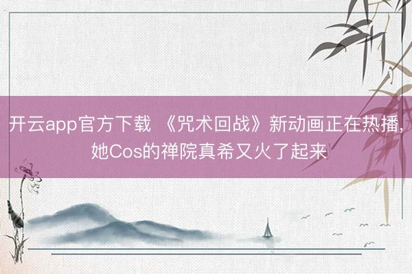 开云app官方下载 《咒术回战》新动画正在热播, 她Cos的禅院真希又火了起来