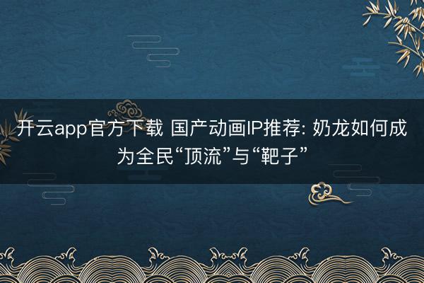 开云app官方下载 国产动画IP推荐: 奶龙如何成为全民“顶流”与“靶子”