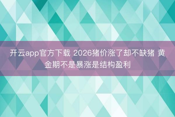 开云app官方下载 2026猪价涨了却不缺猪 黄金期不是暴涨是结构盈利