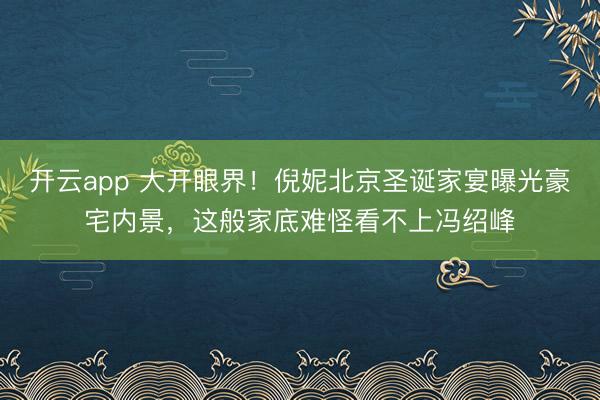 开云app 大开眼界！倪妮北京圣诞家宴曝光豪宅内景，这般家底难怪看不上冯绍峰