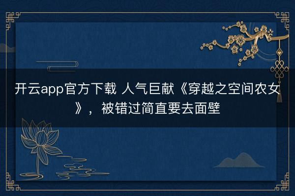 开云app官方下载 人气巨献《穿越之空间农女》，被错过简直要去面壁