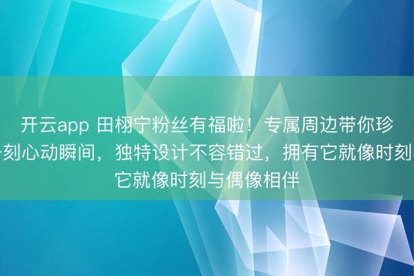 开云app 田栩宁粉丝有福啦！专属周边带你珍藏偶像每一刻心动瞬间，独特设计不容错过，拥有它就像时刻与偶像相伴