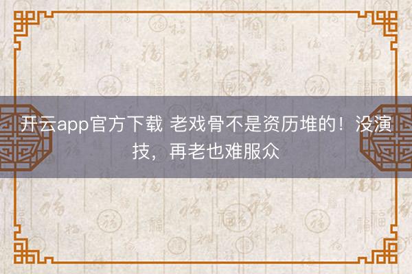 开云app官方下载 老戏骨不是资历堆的！没演技，再老也难服众