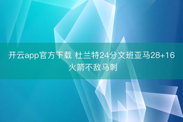 开云app官方下载 杜兰特24分文班亚马28+16 火箭不敌马刺
