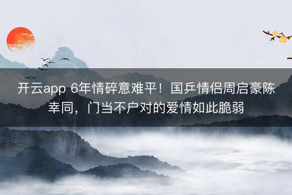 开云app 6年情碎意难平！国乒情侣周启豪陈幸同，门当不户对的爱情如此脆弱