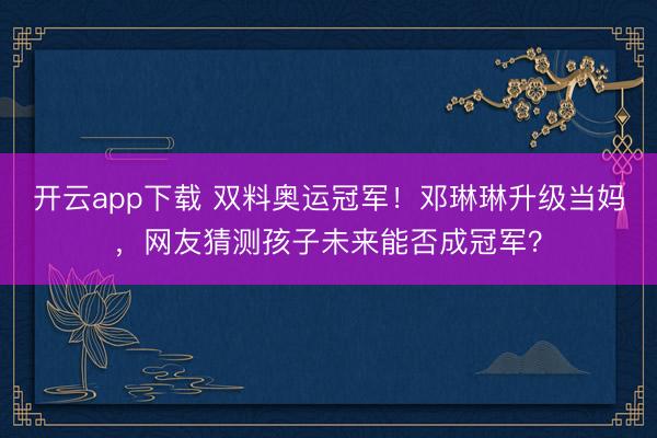 开云app下载 双料奥运冠军！邓琳琳升级当妈，网友猜测孩子未来能否成冠军？