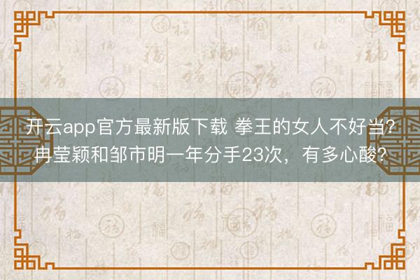 开云app官方最新版下载 拳王的女人不好当？冉莹颖和邹市明一年分手23次，有多心酸？