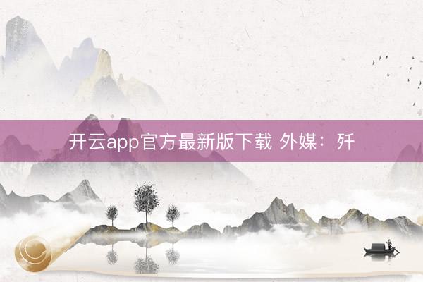 开云app官方最新版下载 外媒：歼
