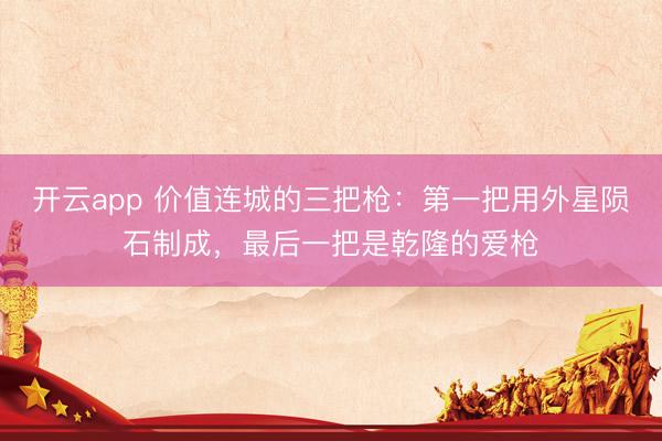 开云app 价值连城的三把枪：第一把用外星陨石制成，最后一把是乾隆的爱枪