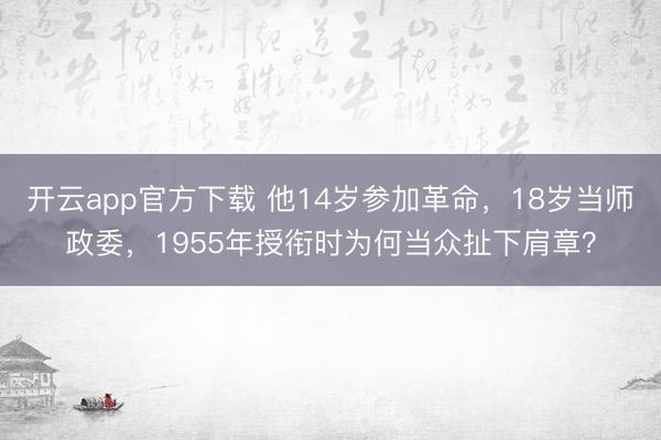 开云app官方下载 他14岁参加革命，18岁当师政委，1955年授衔时为何当众扯下肩章？