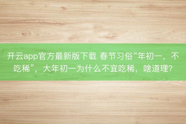 开云app官方最新版下载 春节习俗“年初一，不吃稀”，大年初一为什么不宜吃稀，啥道理？