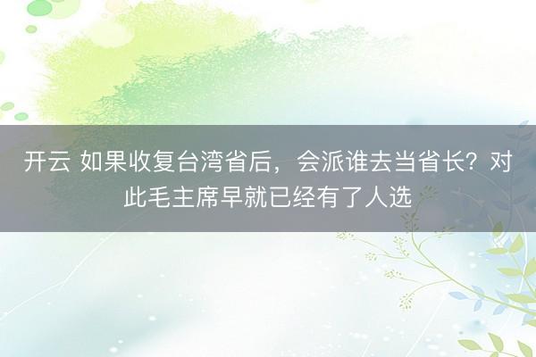 开云 如果收复台湾省后，会派谁去当省长？对此毛主席早就已经有了人选