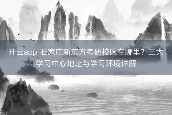 开云app 石家庄新东方考研校区在哪里？三大学习中心地址与学习环境详解